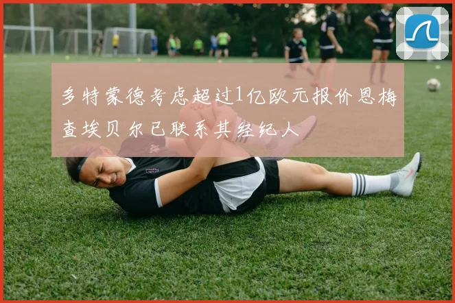多特蒙德考虑超过1亿欧元报价恩梅查埃贝尔已联系其经纪人