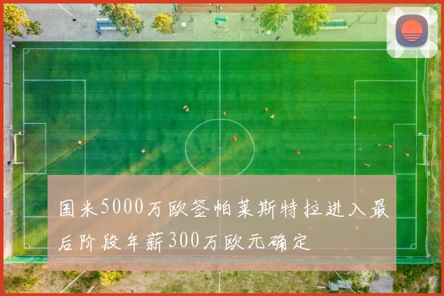 国米5000万欧签帕莱斯特拉进入最后阶段年薪300万欧元确定
