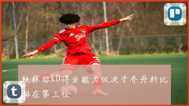 铁林称KD得分能力仅次于乔丹科比排在第三位