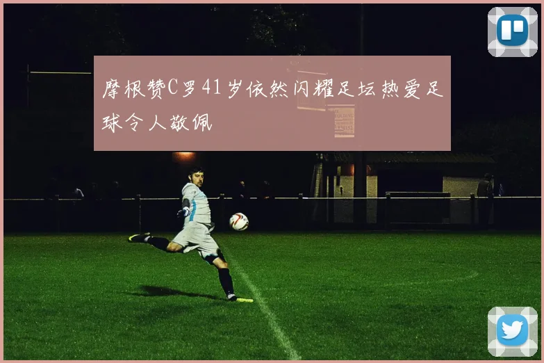 摩根赞C罗41岁依然闪耀足坛热爱足球令人敬佩