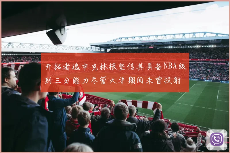 开拓者选中克林根坚信其具备NBA级别三分能力尽管大学期间未曾投射