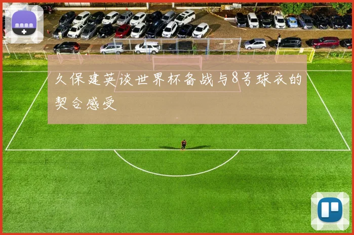 久保建英谈世界杯备战与8号球衣的契合感受
