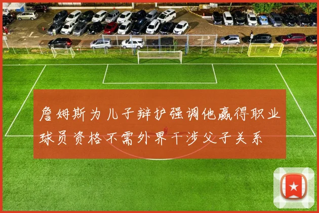 詹姆斯为儿子辩护强调他赢得职业球员资格不需外界干涉父子关系