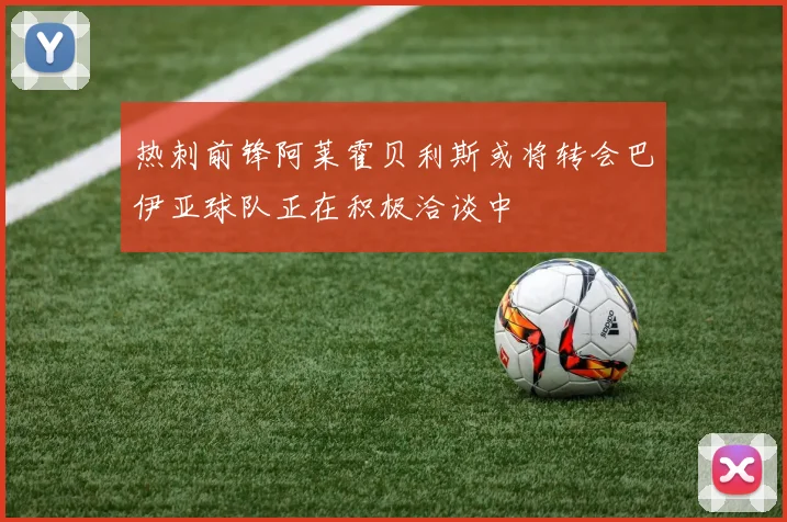 热刺前锋阿莱霍贝利斯或将转会巴伊亚球队正在积极洽谈中