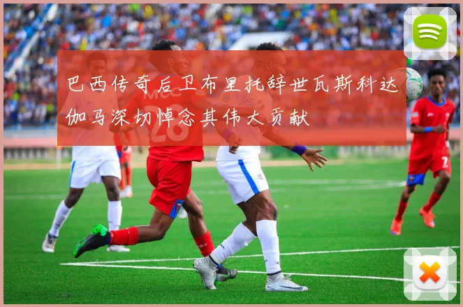 巴西传奇后卫布里托辞世瓦斯科达伽马深切悼念其伟大贡献
