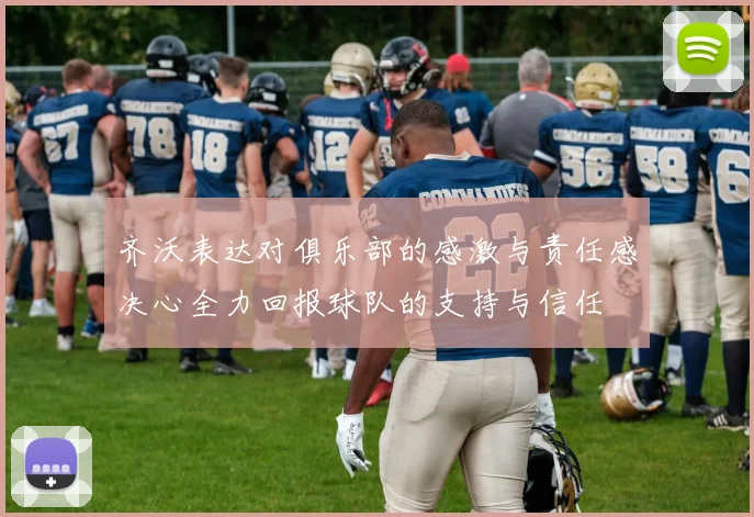 齐沃表达对俱乐部的感激与责任感决心全力回报球队的支持与信任