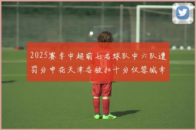 2025赛季中超前七名球队中六队遭罚分申花天津各被扣十分仅蓉城幸免