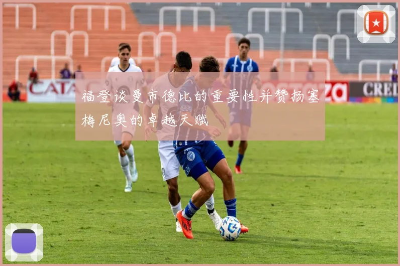 福登谈曼市德比的重要性并赞扬塞梅尼奥的卓越天赋