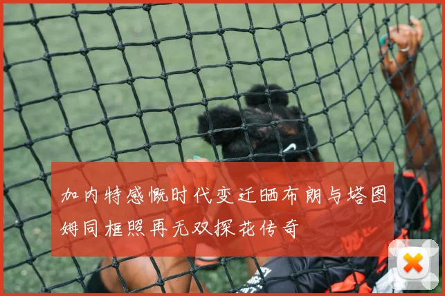 加内特感慨时代变迁晒布朗与塔图姆同框照再无双探花传奇