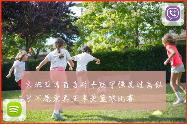 文班亚马直言对手防守强度过高似乎不愿意真正享受篮球比赛