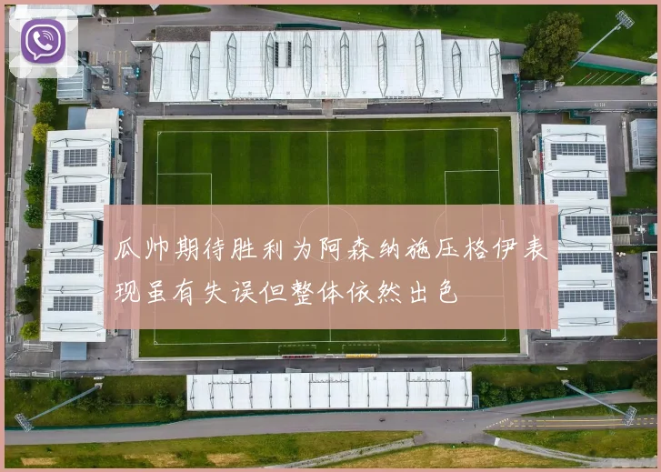 瓜帅期待胜利为阿森纳施压格伊表现虽有失误但整体依然出色