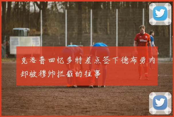 克洛普回忆多特差点签下德布劳内却被穆帅拦截的往事