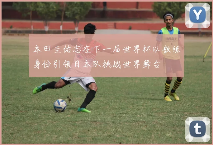 本田圭佑志在下一届世界杯以教练身份引领日本队挑战世界舞台