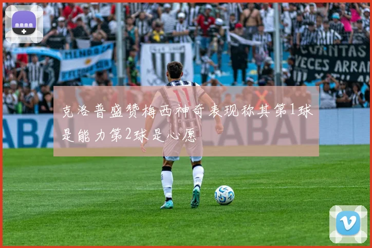 克洛普盛赞梅西神奇表现称其第1球是能力第2球是心愿