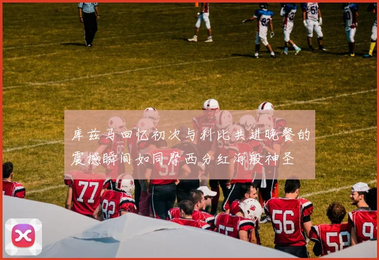 库兹马回忆初次与科比共进晚餐的震撼瞬间如同摩西分红海般神圣