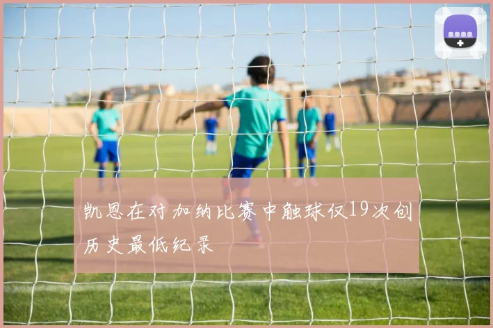 凯恩在对加纳比赛中触球仅19次创历史最低纪录