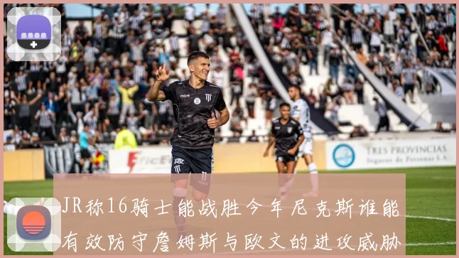 JR称16骑士能战胜今年尼克斯谁能有效防守詹姆斯与欧文的进攻威胁