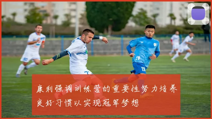 康利强调训练营的重要性努力培养良好习惯以实现冠军梦想