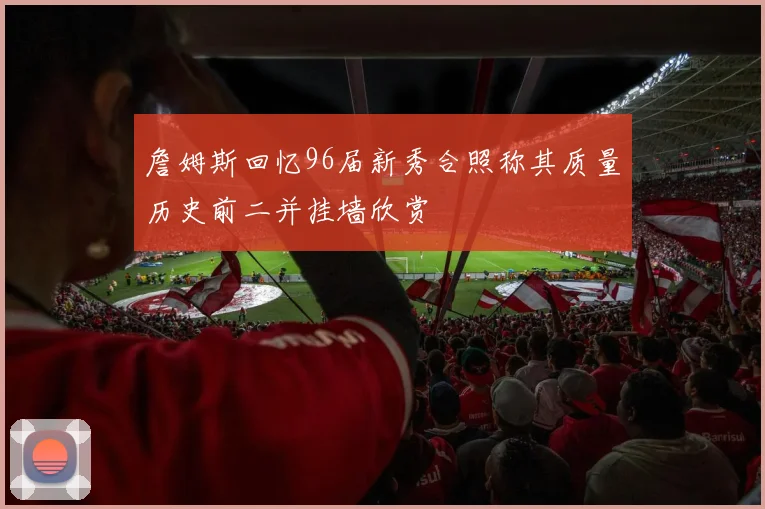 詹姆斯回忆96届新秀合照称其质量历史前二并挂墙欣赏