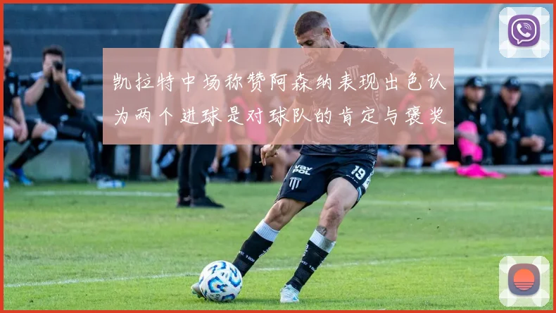 凯拉特中场称赞阿森纳表现出色认为两个进球是对球队的肯定与褒奖