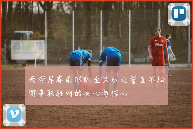 西海岸赛前球队全力以赴誓言不松懈争取胜利的决心与信心