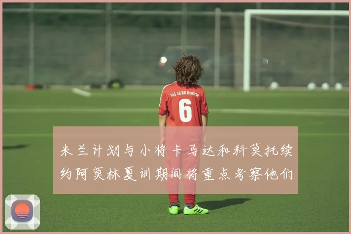 米兰计划与小将卡马达和科莫托续约阿莫林夏训期间将重点考察他们