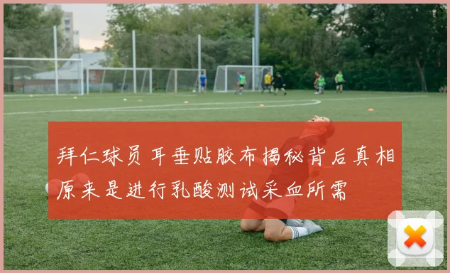 拜仁球员耳垂贴胶布揭秘背后真相原来是进行乳酸测试采血所需