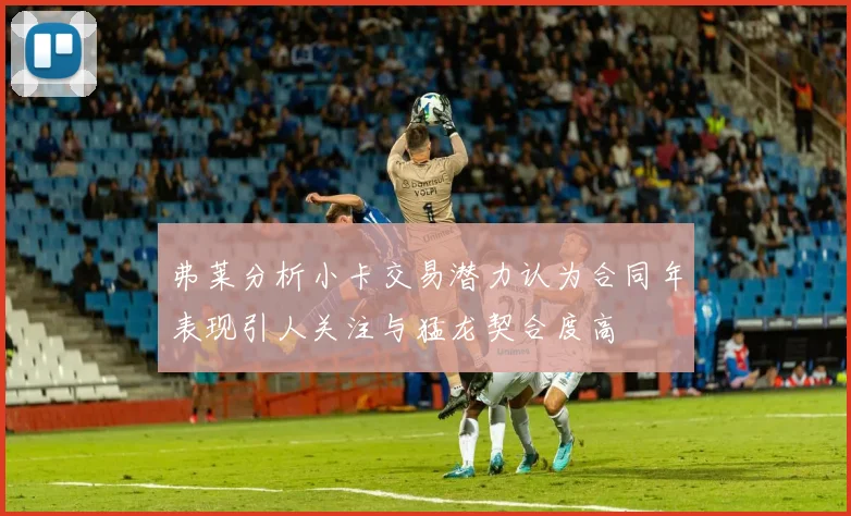 弗莱分析小卡交易潜力认为合同年表现引人关注与猛龙契合度高