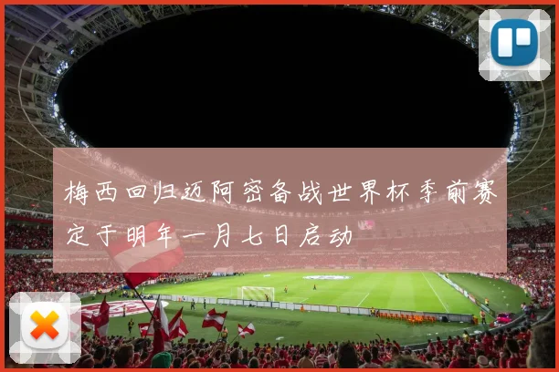 梅西回归迈阿密备战世界杯季前赛定于明年一月七日启动