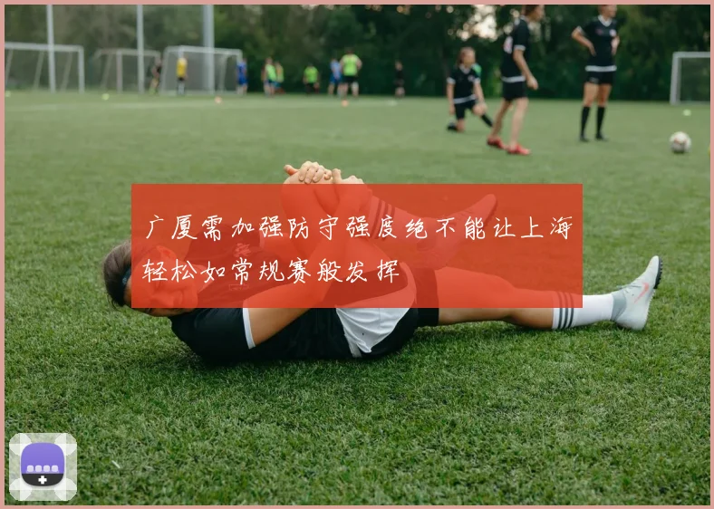 广厦需加强防守强度绝不能让上海轻松如常规赛般发挥
