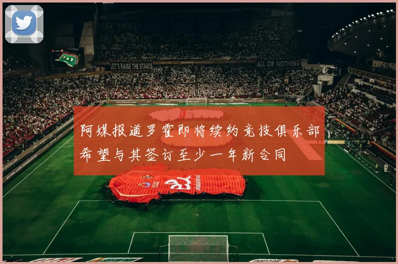 阿媒报道罗霍即将续约竞技俱乐部希望与其签订至少一年新合同