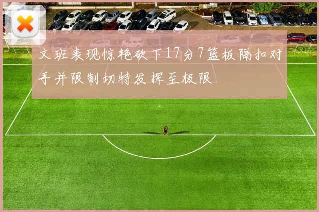 文班表现惊艳砍下17分7篮板隔扣对手并限制切特发挥至极限