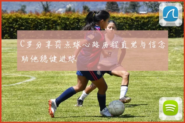 C罗分享罚点球心路历程直觉与信念助他稳健进球