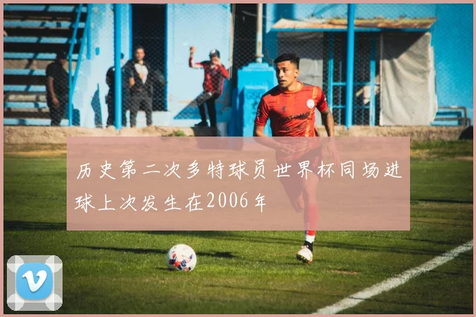 历史第二次多特球员世界杯同场进球上次发生在2006年