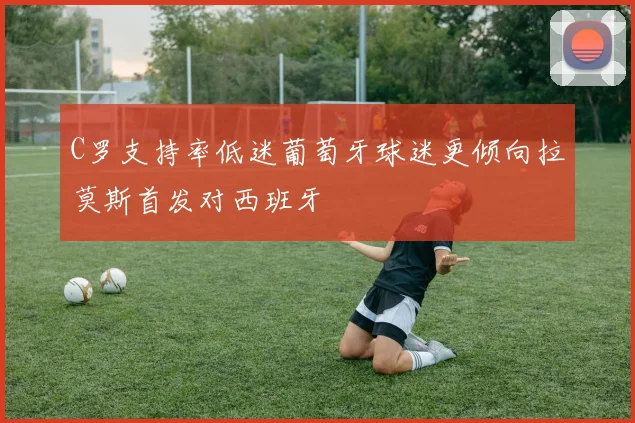 C罗支持率低迷葡萄牙球迷更倾向拉莫斯首发对西班牙
