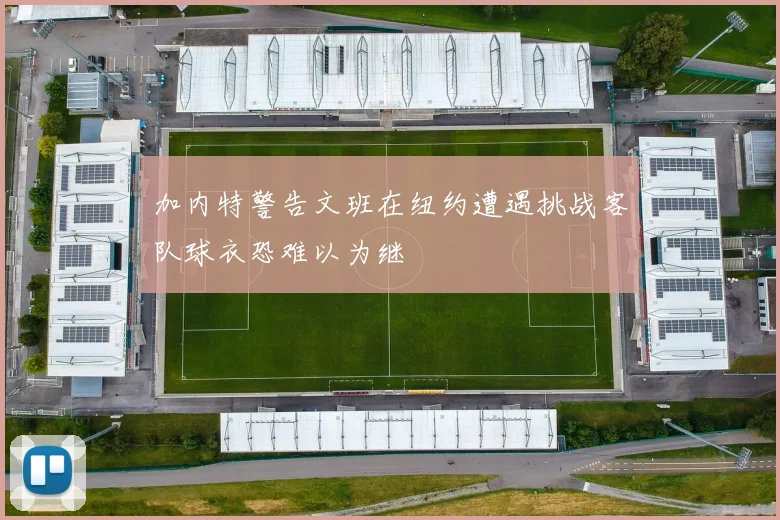 加内特警告文班在纽约遭遇挑战客队球衣恐难以为继