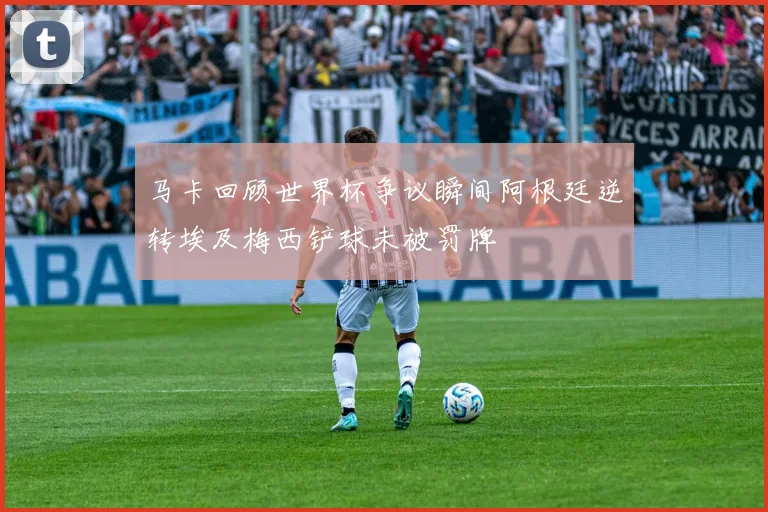 马卡回顾世界杯争议瞬间阿根廷逆转埃及梅西铲球未被罚牌