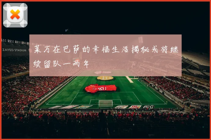 莱万在巴萨的幸福生活揭秘或将继续留队一两年