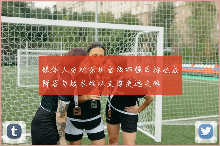 媒体人分析深圳晋级四强目标达成阵容与战术难以支撑更远之路