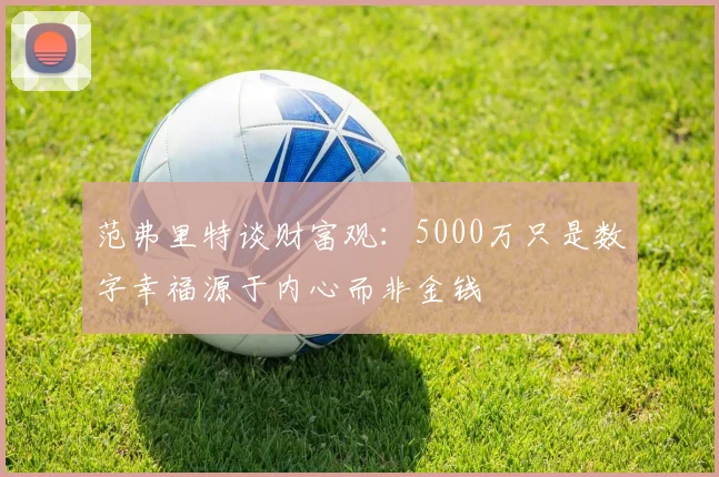 范弗里特谈财富观：5000万只是数字幸福源于内心而非金钱
