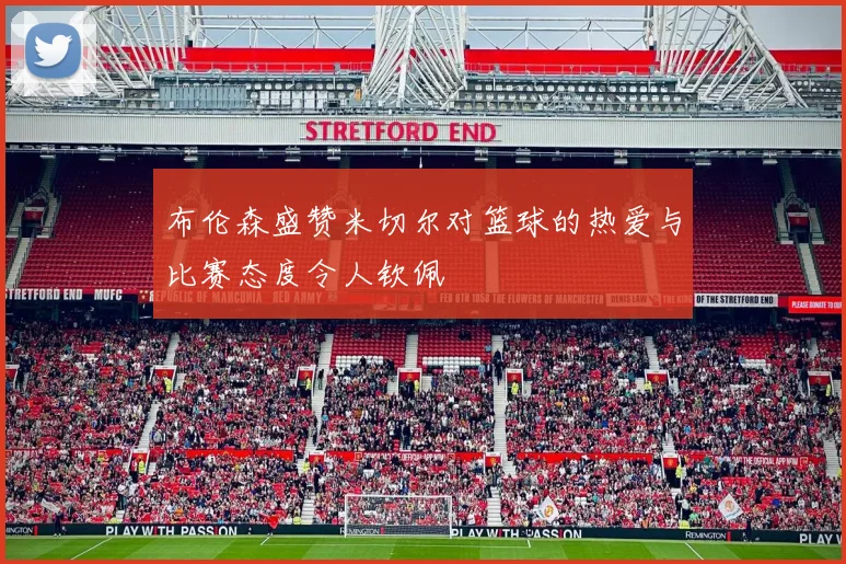 布伦森盛赞米切尔对篮球的热爱与比赛态度令人钦佩