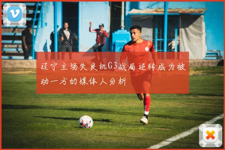 辽宁主场失良机G3战局逆转成为被动一方的媒体人分析