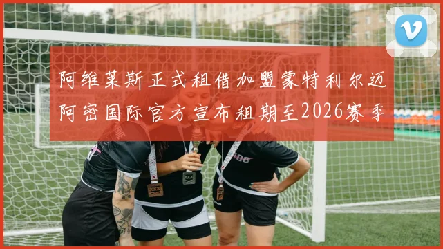 阿维莱斯正式租借加盟蒙特利尔迈阿密国际官方宣布租期至2026赛季结束